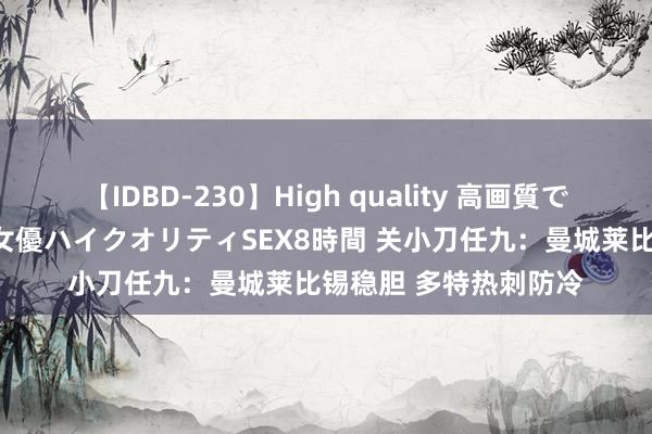 【IDBD-230】High quality 高画質で魅せます！究極のIP女優ハイクオリティSEX8時間 关小刀任九：曼城莱比锡稳胆 多特热刺防冷