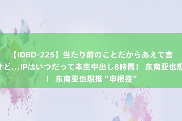 【IDBD-225】当たり前のことだからあえて言わなかったけど…IPはいつだって本生中出し8時間！ 东南亚也想推“申根签”