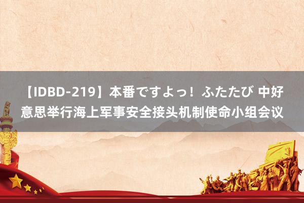 【IDBD-219】本番ですよっ！ふたたび 中好意思举行海上军事安全接头机制使命小组会议