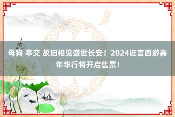 母狗 拳交 故旧相见盛世长安！2024诳言西游嘉年华行将开启售票！