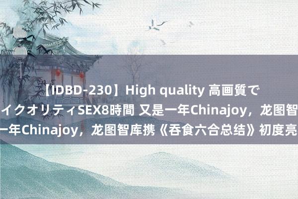 【IDBD-230】High quality 高画質で魅せます！究極のIP女優ハイクオリティSEX8時間 又是一年Chinajoy，龙图智库携《吞食六合总结》初度亮相！