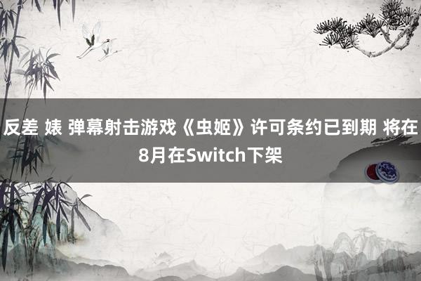 反差 婊 弹幕射击游戏《虫姬》许可条约已到期 将在8月在Switch下架