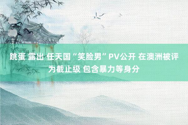 跳蛋 露出 任天国“笑脸男”PV公开 在澳洲被评为截止级 包含暴力等身分