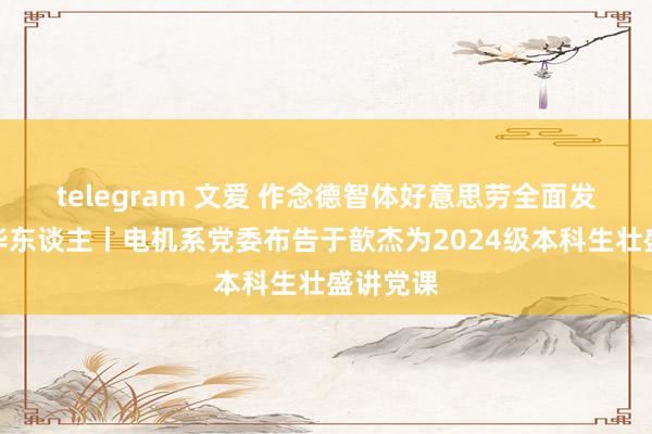 telegram 文爱 作念德智体好意思劳全面发展的清华东谈主丨电机系党委布告于歆杰为2024级本科生壮盛讲党课