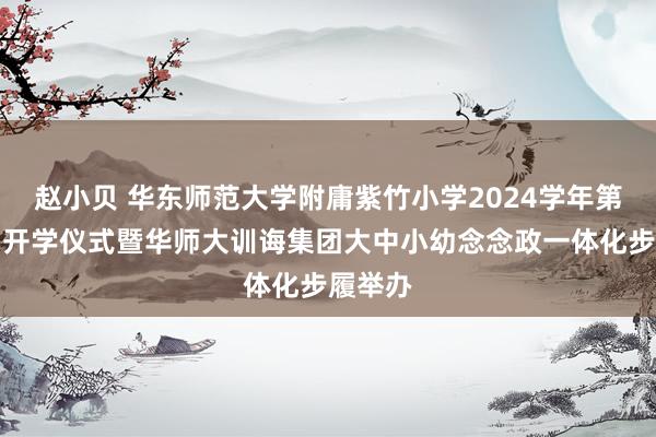 赵小贝 华东师范大学附庸紫竹小学2024学年第一学期开学仪式暨华师大训诲集团大中小幼念念政一体化步履举办