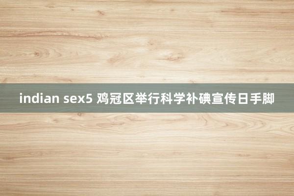 indian sex5 鸡冠区举行科学补碘宣传日手脚