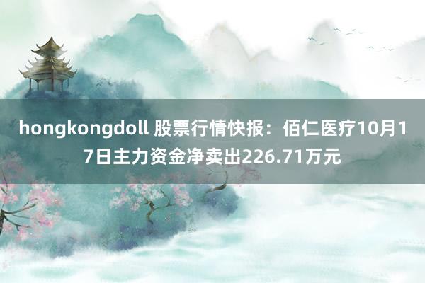 hongkongdoll 股票行情快报：佰仁医疗10月17日主力资金净卖出226.71万元