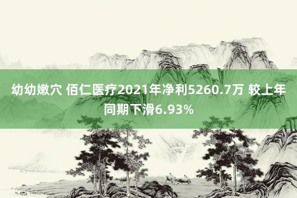 幼幼嫩穴 佰仁医疗2021年净利5260.7万 较上年同期下滑6.93%