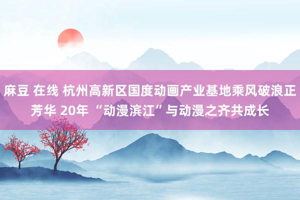 麻豆 在线 杭州高新区国度动画产业基地乘风破浪正芳华 20年 “动漫滨江”与动漫之齐共成长