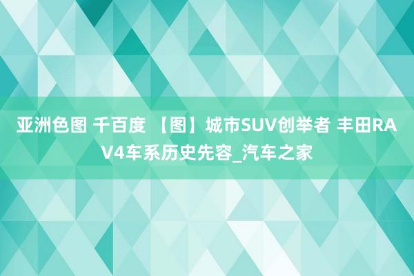 亚洲色图 千百度 【图】城市SUV创举者 丰田RAV4车系历史先容_汽车之家