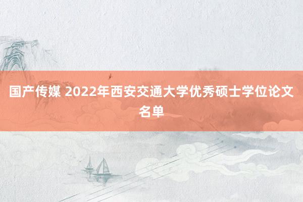 国产传媒 2022年西安交通大学优秀硕士学位论文名单