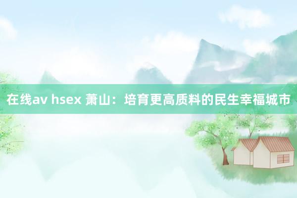 在线av hsex 萧山：培育更高质料的民生幸福城市